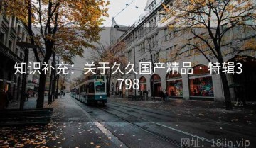 知识补充：关于久久国产精品 · 特辑3798