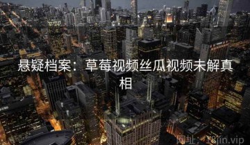 悬疑档案：草莓视频丝瓜视频未解真相