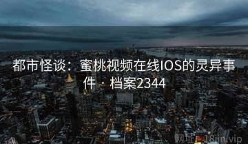 都市怪谈：蜜桃视频在线IOS的灵异事件 · 档案2344