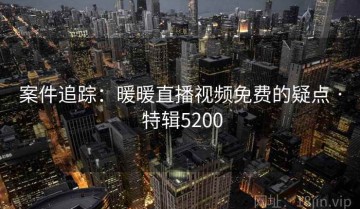 案件追踪：暖暖直播视频免费的疑点 · 特辑5200