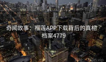 奇闻故事：榴莲APP下载背后的真相 · 档案4779