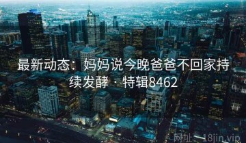 最新动态：妈妈说今晚爸爸不回家持续发酵 · 特辑8462