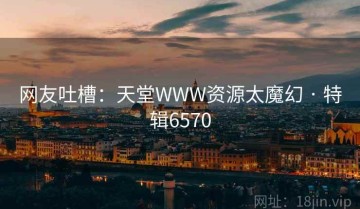网友吐槽：天堂WWW资源太魔幻 · 特辑6570