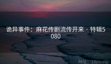 诡异事件：麻花传剧流传开来 · 特辑5080