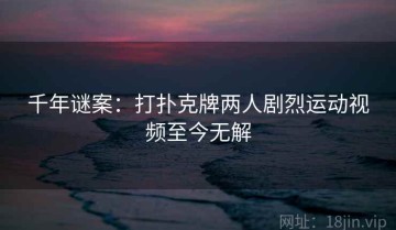 千年谜案：打扑克牌两人剧烈运动视频至今无解
