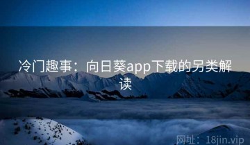 冷门趣事：向日葵app下载的另类解读