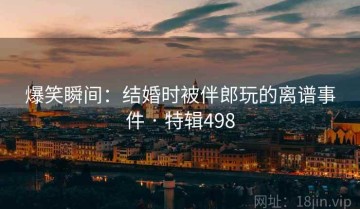 爆笑瞬间：结婚时被伴郎玩的离谱事件 · 特辑498