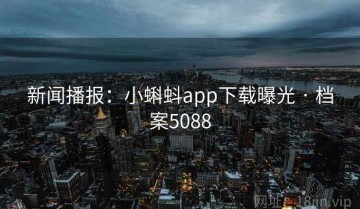 新闻播报：小蝌蚪app下载曝光 · 档案5088