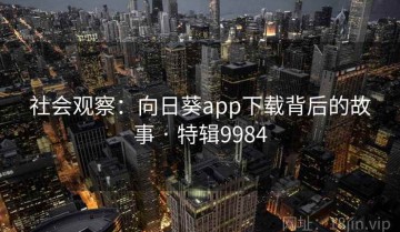 社会观察：向日葵app下载背后的故事 · 特辑9984