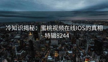 冷知识揭秘：蜜桃视频在线IOS的真相 · 特辑8244