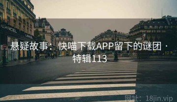 悬疑故事：快喵下载APP留下的谜团 · 特辑113