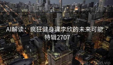 AI解读：疯狂健身课李欣的未来可能 · 特辑2707