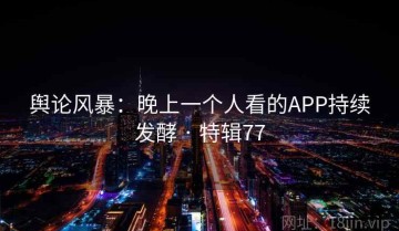 舆论风暴：晚上一个人看的APP持续发酵 · 特辑77