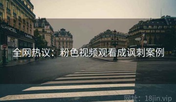 全网热议：粉色视频观看成讽刺案例