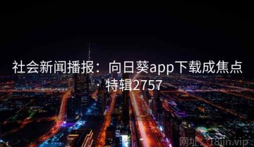 社会新闻播报：向日葵app下载成焦点 · 特辑2757