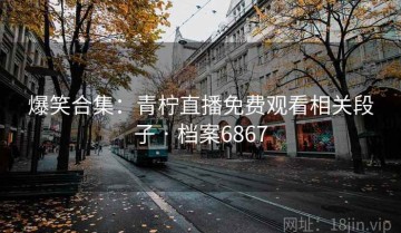 爆笑合集：青柠直播免费观看相关段子 · 档案6867