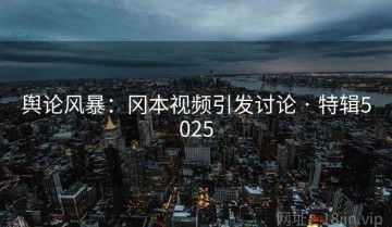 舆论风暴：冈本视频引发讨论 · 特辑5025