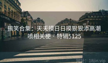 搞笑合集：天天摸日日摸狠狠添高潮喷相关梗 · 特辑5125