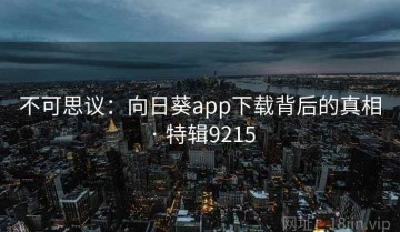 不可思议：向日葵app下载背后的真相 · 特辑9215