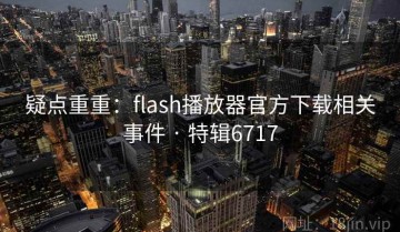 疑点重重：flash播放器官方下载相关事件 · 特辑6717