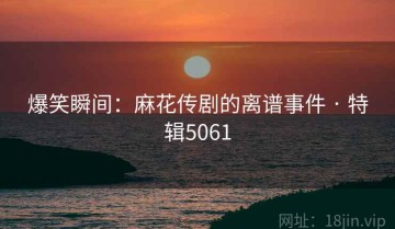 爆笑瞬间：麻花传剧的离谱事件 · 特辑5061