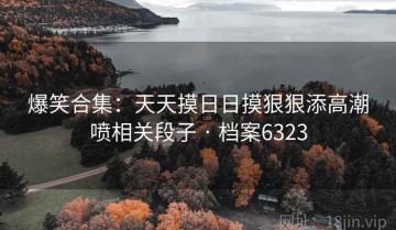 爆笑合集：天天摸日日摸狠狠添高潮喷相关段子 · 档案6323