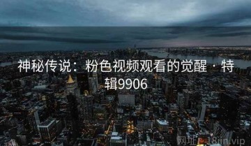 神秘传说：粉色视频观看的觉醒 · 特辑9906