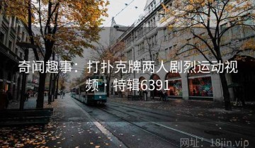 奇闻趣事：打扑克牌两人剧烈运动视频 · 特辑6391