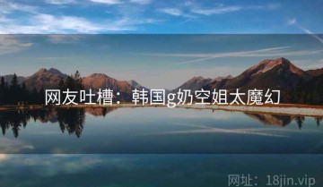 网友吐槽：韩国g奶空姐太魔幻