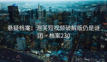 悬疑档案：泡芙短视频破解版仍是谜团 · 档案230