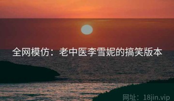 全网模仿：老中医李雪妮的搞笑版本
