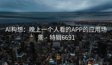 AI构想：晚上一个人看的APP的应用场景 · 特辑6691