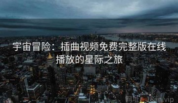 宇宙冒险：插曲视频免费完整版在线播放的星际之旅