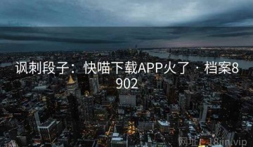 讽刺段子：快喵下载APP火了 · 档案8902