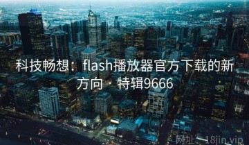 科技畅想：flash播放器官方下载的新方向 · 特辑9666