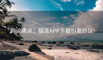 舆论焦点：榴莲APP下载引发热议