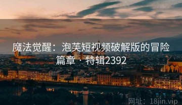 魔法觉醒：泡芙短视频破解版的冒险篇章 · 特辑2392
