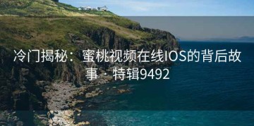冷门揭秘：蜜桃视频在线IOS的背后故事 · 特辑9492