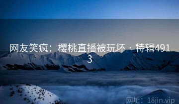 网友笑疯：樱桃直播被玩坏 · 特辑4913