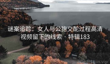 谜案追踪：女人与公狍交酡过程高清视频留下的线索 · 特辑183