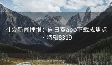 社会新闻播报：向日葵app下载成焦点 · 特辑8319