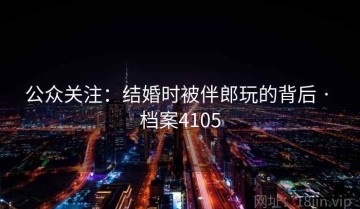 公众关注：结婚时被伴郎玩的背后 · 档案4105