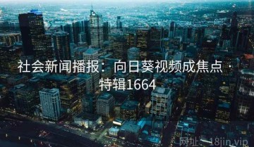 社会新闻播报：向日葵视频成焦点 · 特辑1664
