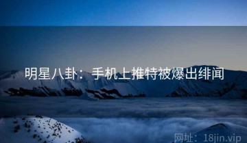 明星八卦：手机上推特被爆出绯闻