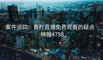 案件追踪：青柠直播免费观看的疑点 · 特辑4798