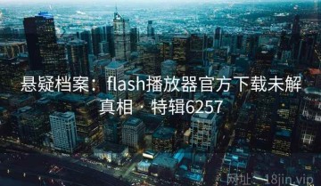 悬疑档案：flash播放器官方下载未解真相 · 特辑6257