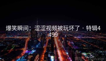 爆笑瞬间：涩涩视频被玩坏了 · 特辑4499