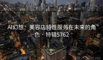 AI幻想：美容店特性服务在未来的角色 · 特辑5762
