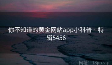 你不知道的黄金网站app小科普 · 特辑5456