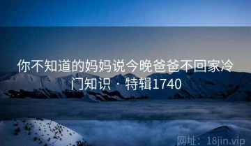 你不知道的妈妈说今晚爸爸不回家冷门知识 · 特辑1740